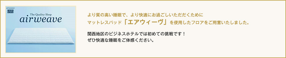 より質の高い睡眠で、より快適にお過ごしいただだくためにマットレスパッド「エアウィーヴ」を使用したフロアをご用意いたしました。